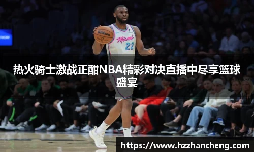 热火骑士激战正酣NBA精彩对决直播中尽享篮球盛宴
