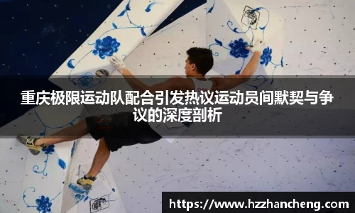 重庆极限运动队配合引发热议运动员间默契与争议的深度剖析